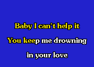 Baby I can't help it

You keep me drowning

in your love