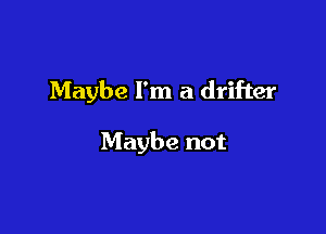 Maybe I'm a drifter

Maybe not