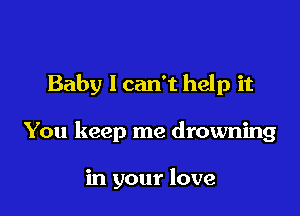 Baby I can't help it

You keep me drowning

in your love