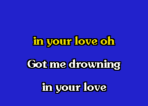 in your love oh

Got me drowning

in your love