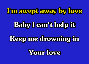 I'm swept away by love
Baby I can't help it
Keep me drowning in

Your love