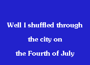 Well lshuffled through
the city on

Ihe Fourth of July