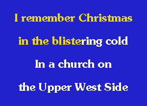 I remember Christmas
in the blistering cold

In a church on

the Upper West Side