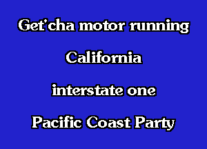 Get'cha motor running
California

interstate one

Pacific Coast Party I