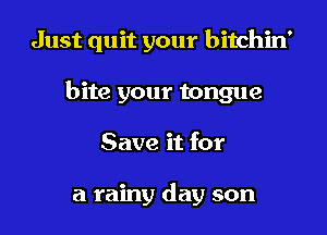 Just quit your bitchin'

bite your tongue

Save it for

a rainy day son