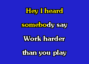 Hey I heard
somebody say

Work harder

than you play