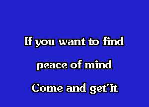 If you want to find

peace of mind

Come and get'it