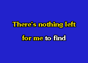 There's nothing left

for me to find