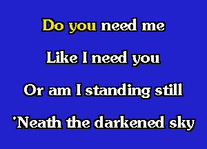 Do you need me
Like I need you
Or am I standing still

'Neath the darkened sky