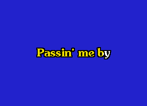 Passin' me by