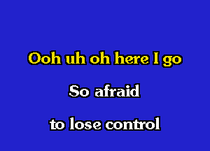 Ooh uh oh here I go

So afraid

to lose control