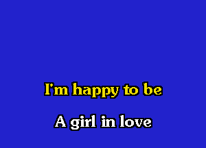 I'm happy to be

A girl in love