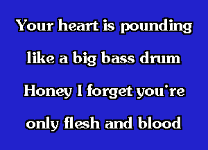 Your heart is pounding
like a big bass drum

Honey I forget you're

only flesh and blood