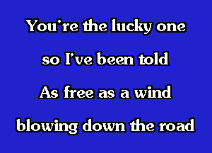 You're the lucky one
so I've been told
As free as a wind

blowing down the road