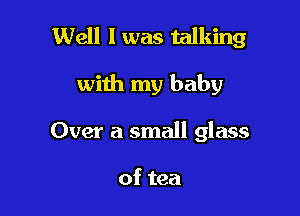 Well I was talking

with my baby

Over a small glass

of tea