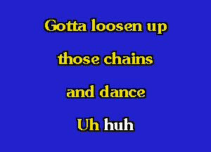 Gotta loosen up

those chains

and dance

Uh huh