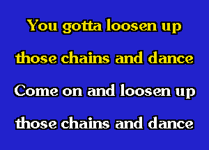 You gotta loosen up
those chains and dance
Come on and loosen up

those chains and dance