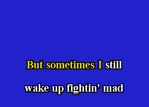 But sometimes I still

wake up I'lglltin' mad