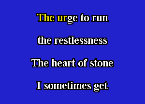 The urge to run
the restlessness

The heart of stone

I sometimes get
