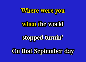 Where were you
when the world

stopped turnin'

On that September day