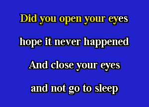Did you open your eyes
hope it never happened
And close your eyes

and not go to sleep