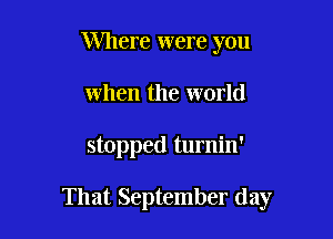 Where were you
when the world

stopped turnin'

That September day