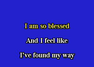 I am so blessed

And I feel like

I've found my way