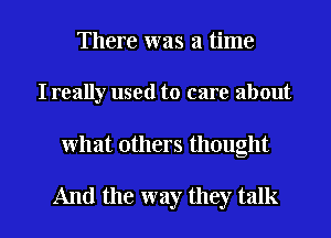 There was a time

I really used to care about

what others thought

And the way they talk I