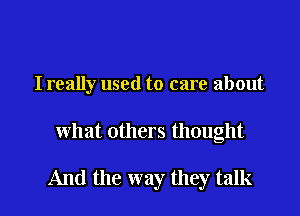 I really used to care about

what others thought

And the way they talk