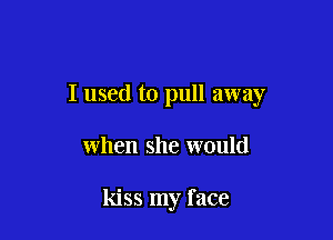 I used to pull away

when she would

kiss my face