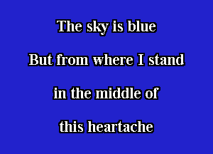 The sky is blue

But from where I stand
in the middle of

this heartache