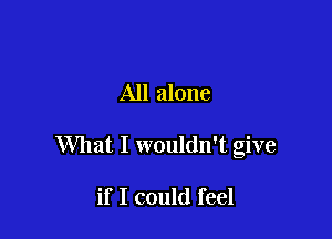All alone

What I wouldn't give

if I could feel