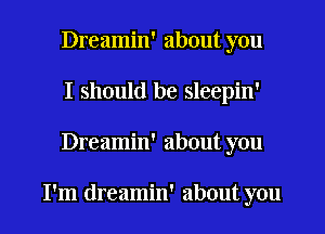 Dreamin' about you
I should be sleepin'
Dreamin' about you

I'm dreamin' about you