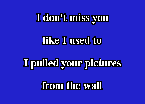 I don't miss you

like I used to

I pulled your pictures

from the wall