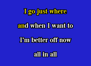 I go just where

and when I want to
I'm better off now

all in all