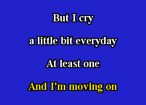 But I cry
a little bit evelyday

At least one

And I'm moving on