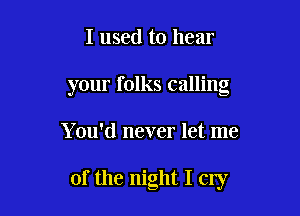 I used to hear
your folks calling

Y ou'd never let me

of the night I cry