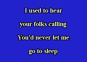I used to hear

your folks calling

Y ou'd never let me

go to sleep
