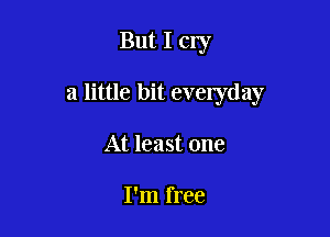 But I cry

a little bit evelyday

At least one

I'm free