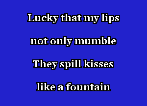 Lucky that my lips
not only mumble

They spill kisses

like a fountain l
