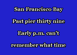 San Francisco Bay
Past pier thirty nine
Early p.m. can't

remember what time