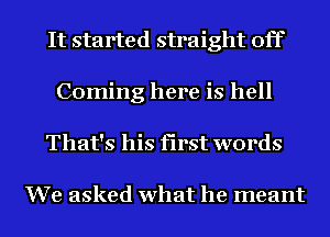 It started straight off
Coming here is hell

That's his first words

We asked what he meant I