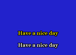 Have a nice day

Have a nice day