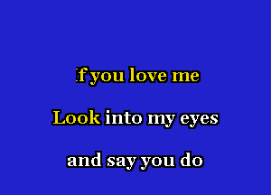 If you love me

Look into my eyes

and say you do
