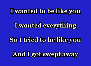 I wanted to be like you
I wanted everything
So I tried to be like you

And I got swept away