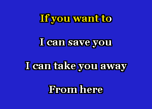 If you want to

I can save you

I can take you away

From here