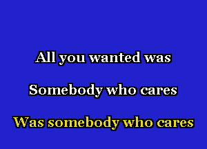 All you wanted was
Somebody who cares

Was somebody who cares
