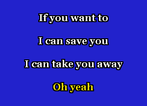 If you want to

I can save you

I can take you away

Oh yeah