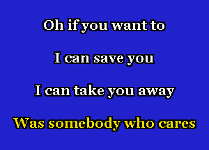 0h ifyou want to
I can save you

I can take you away

Was somebody who cares I