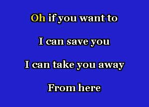 Oh ifyou want to

I can save you

I can take you away

From here